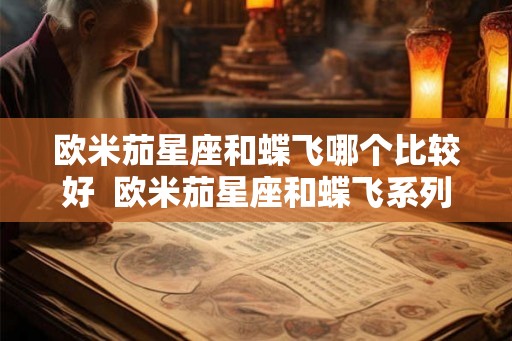 欧米茄星座和蝶飞哪个比较好 欧米茄星座和蝶飞系列哪个贵 欧米茄星座和蝶飞哪个比较好 欧米茄星座和蝶飞系列哪个贵
