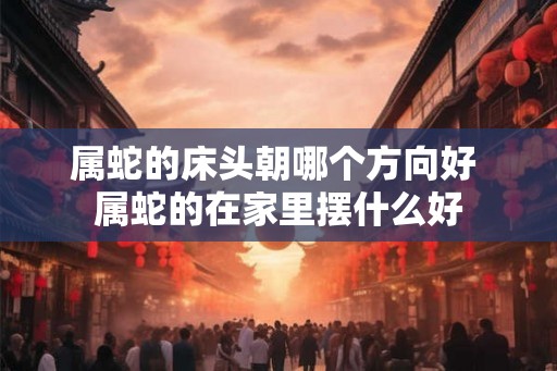 属蛇的床头朝哪个方向好 属蛇的在家里摆什么好