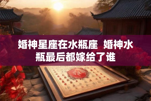 婚神星座在水瓶座  婚神水瓶最后都嫁给了谁