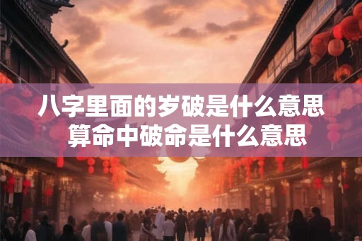 八字里面的岁破是什么意思  算命中破命是什么意思