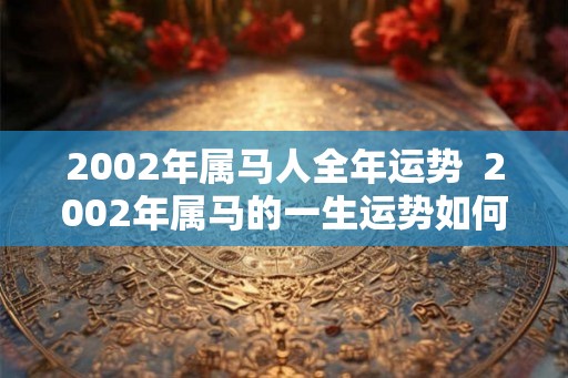 2002年属马人全年运势  2002年属马的一生运势如何