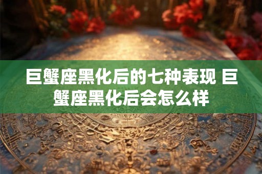 巨蟹座黑化后的七种表现 巨蟹座黑化后会怎么样