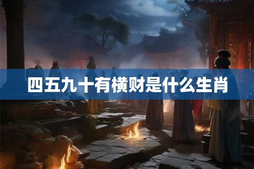 四五九十有横财是什么生肖 四五九十有横财是什么生肖
