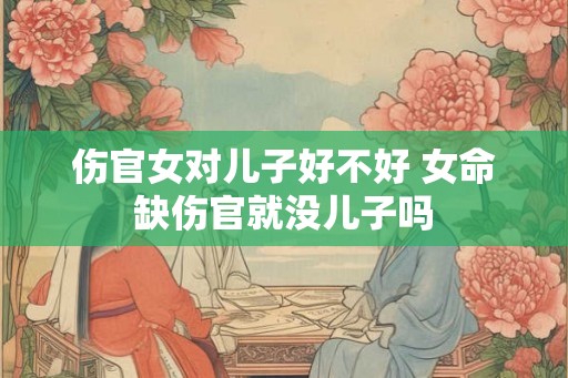 伤官女对儿子好不好 女命缺伤官就没儿子吗