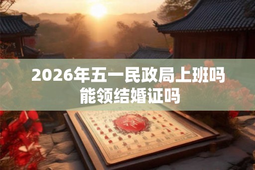 2026年五一民政局上班吗 能领结婚证吗