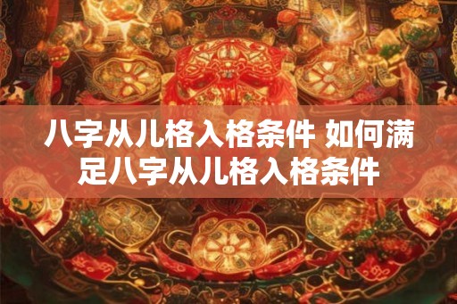八字从儿格入格条件 如何满足八字从儿格入格条件