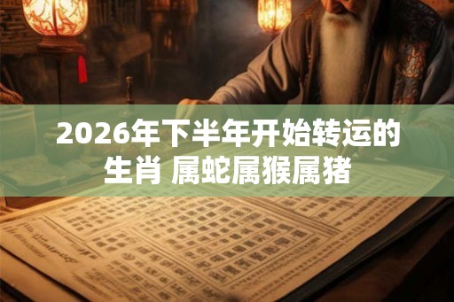 2026年下半年开始转运的生肖 属蛇属猴属猪
