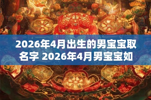 2026年4月出生的男宝宝取名字 2026年4月男宝宝如何取名
