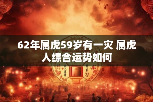 62年属虎59岁有一灾 属虎人综合运势如何
