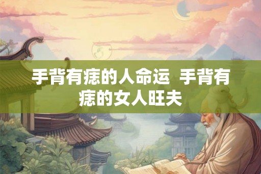 手背有痣的人命运 手背有痣的女人旺夫 手背有痣的人命运 手背有痣的女人旺夫