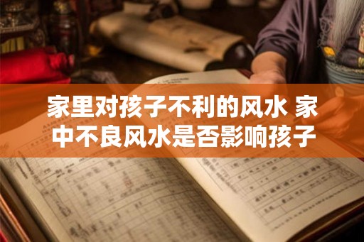 家里对孩子不利的风水 家中不良风水是否影响孩子