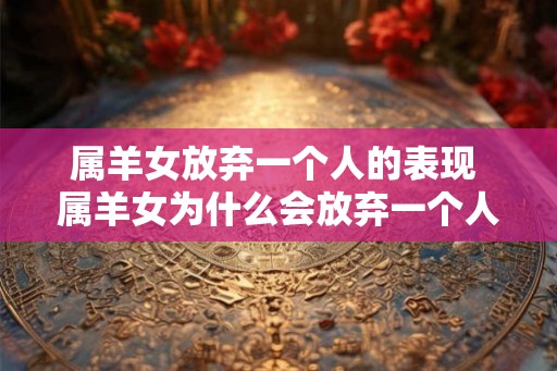 属羊女放弃一个人的表现 属羊女为什么会放弃一个人