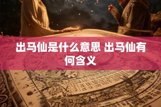出马仙是什么意思 出马仙有何含义