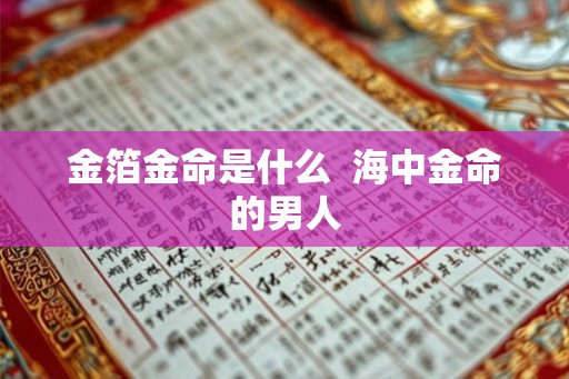 金箔金命是什么 海中金命的男人 金箔金命是什么 海中金命的男人