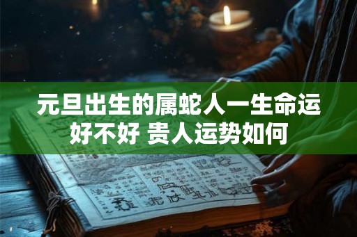 元旦出生的属蛇人一生命运好不好 贵人运势如何