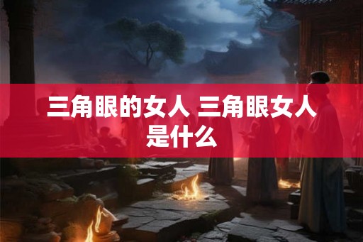 三角眼的女人 三角眼女人是什么