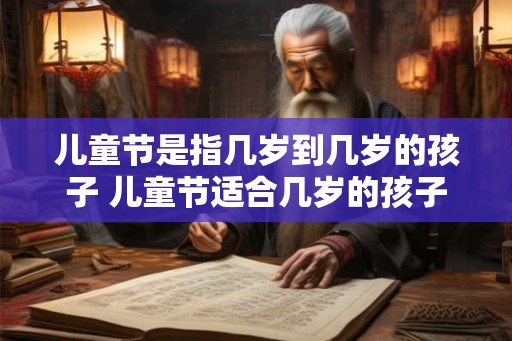 儿童节是指几岁到几岁的孩子 儿童节适合几岁的孩子