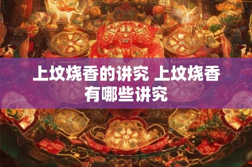 上坟烧香的讲究 上坟烧香有哪些讲究 上坟烧香的讲究 上坟烧香有哪些讲究