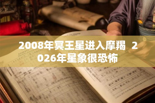 2008年冥王星进入摩羯 2026年星象很恐怖 2008年冥王星进入摩羯 2026年星象很恐怖
