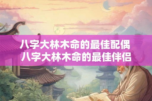 八字大林木命的最佳配偶 八字大林木命的最佳伴侣