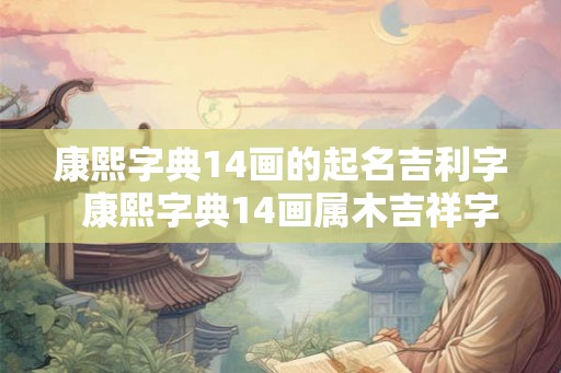 康熙字典14画的起名吉利字  康熙字典14画属木吉祥字解释