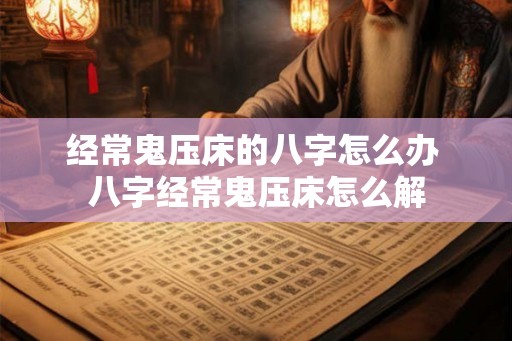 经常鬼压床的八字怎么办 八字经常鬼压床怎么解