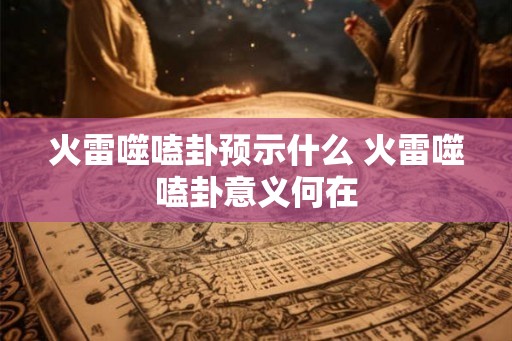 火雷噬嗑卦预示什么 火雷噬嗑卦意义何在