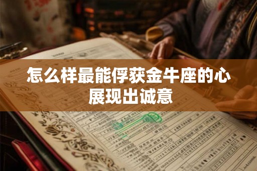 怎么样最能俘获金牛座的心 展现出诚意