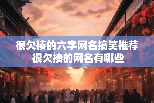 很欠揍的六字网名搞笑推荐 很欠揍的网名有哪些