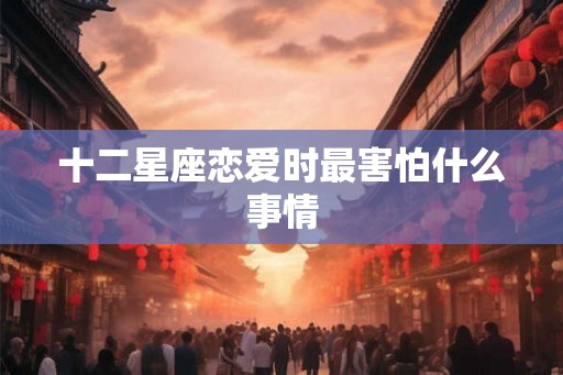 十二星座恋爱时最害怕什么事情