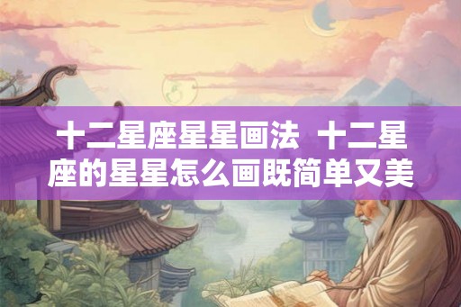 十二星座星星画法  十二星座的星星怎么画既简单又美丽
