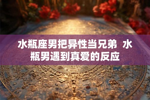 水瓶座男把异性当兄弟  水瓶男遇到真爱的反应