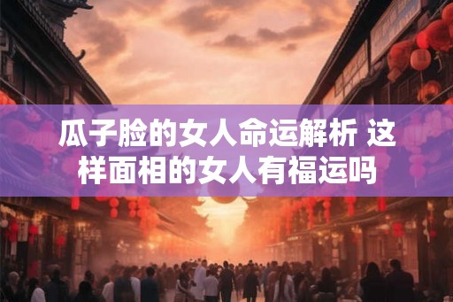 瓜子脸的女人命运解析 这样面相的女人有福运吗