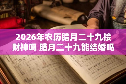 2026年农历腊月二十九接财神吗 腊月二十九能结婚吗 2026年农历腊月二十九接财神吗 腊月二十九能结婚吗