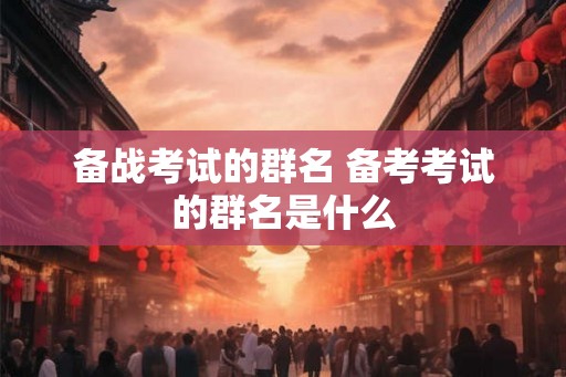 备战考试的群名 备考考试的群名是什么