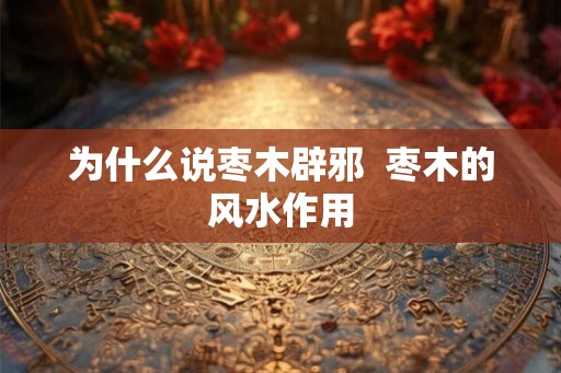 为什么说枣木辟邪  枣木的风水作用