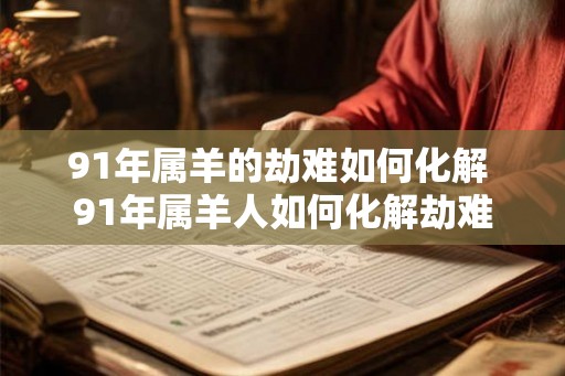 91年属羊的劫难如何化解 91年属羊人如何化解劫难 91年属羊的劫难如何化解 91年属羊人如何化解劫难
