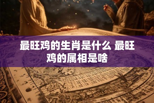 最旺鸡的生肖是什么 最旺鸡的属相是啥