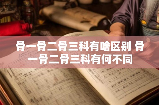 骨一骨二骨三科有啥区别 骨一骨二骨三科有何不同