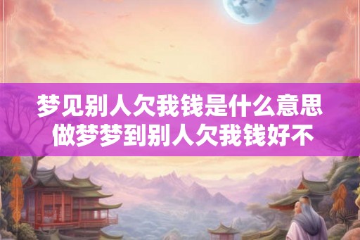 梦见别人欠我钱是什么意思 做梦梦到别人欠我钱好不好 梦见别人欠我钱是什么意思 做梦梦到别人欠我钱好不好