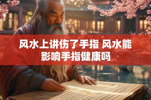 风水上讲伤了手指 风水能影响手指健康吗 风水上讲伤了手指 风水能影响手指健康吗