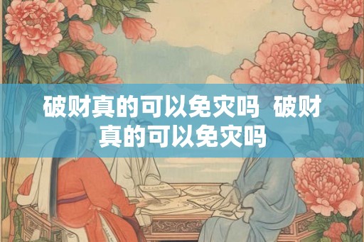 破财真的可以免灾吗  破财真的可以免灾吗