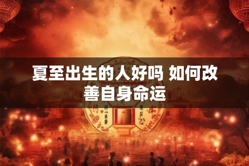 夏至出生的人好吗 如何改善自身命运