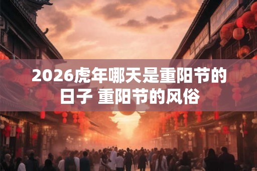 2026虎年哪天是重阳节的日子 重阳节的风俗 2026虎年哪天是重阳节的日子 重阳节的风俗