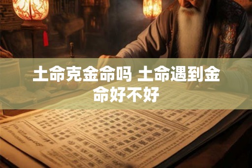 土命克金命吗 土命遇到金命好不好