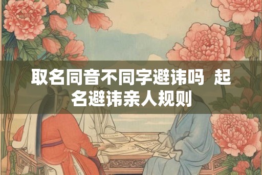 取名同音不同字避讳吗  起名避讳亲人规则