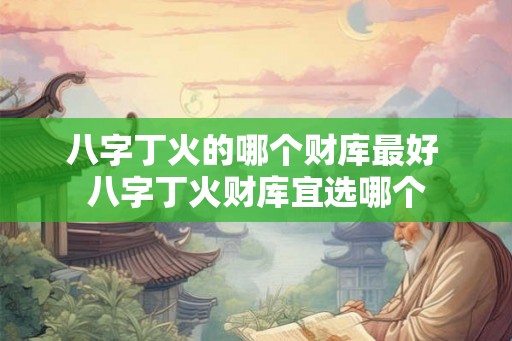 八字丁火的哪个财库最好 八字丁火财库宜选哪个
