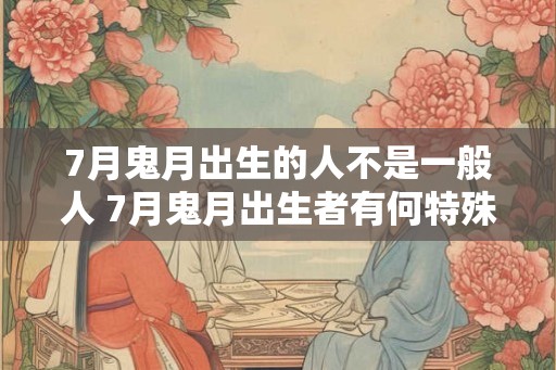 7月鬼月出生的人不是一般人 7月鬼月出生者有何特殊之处