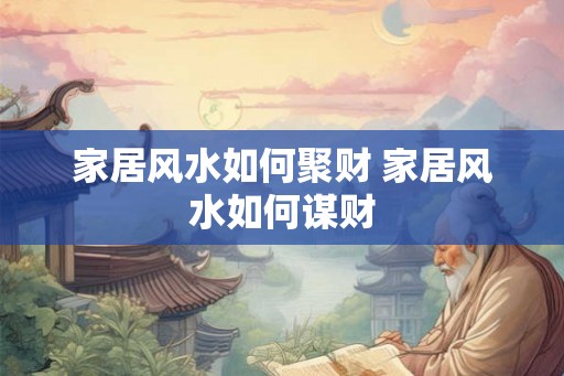 家居风水如何聚财 家居风水如何谋财 家居风水如何聚财 家居风水如何谋财