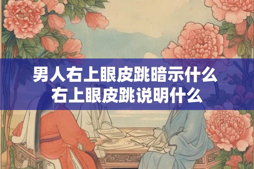 男人右上眼皮跳暗示什么 右上眼皮跳说明什么